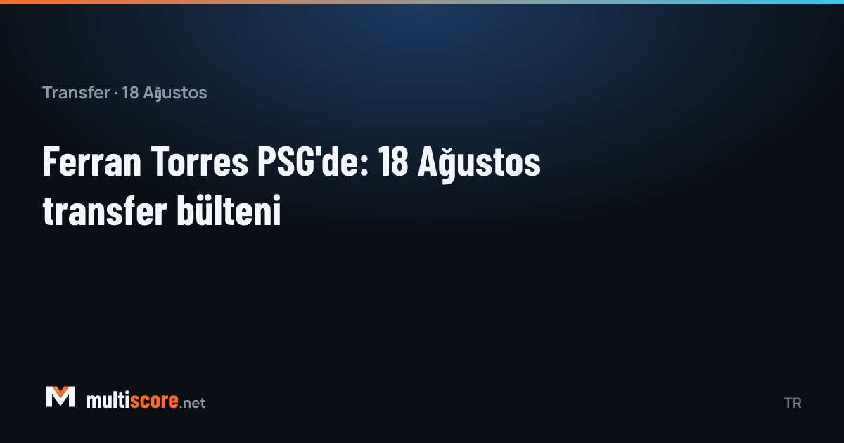 Ferran Torres PSG formasıyla, 18 Ağustos transfer bülteni görseli